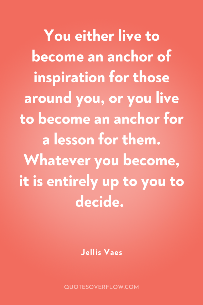 You either live to become an anchor of inspiration for...