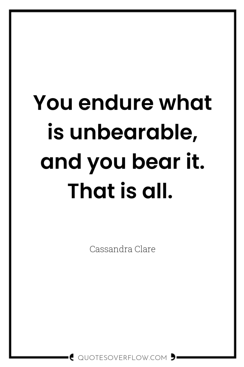 You endure what is unbearable, and you bear it. That...