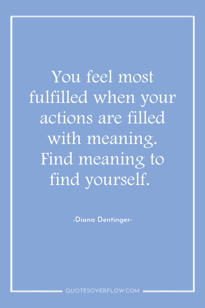 You feel most fulfilled when your actions are filled with...