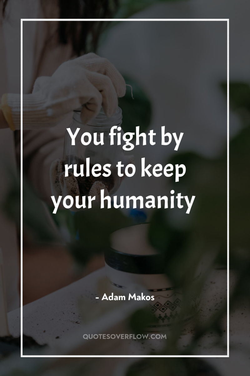 You fight by rules to keep your humanity 