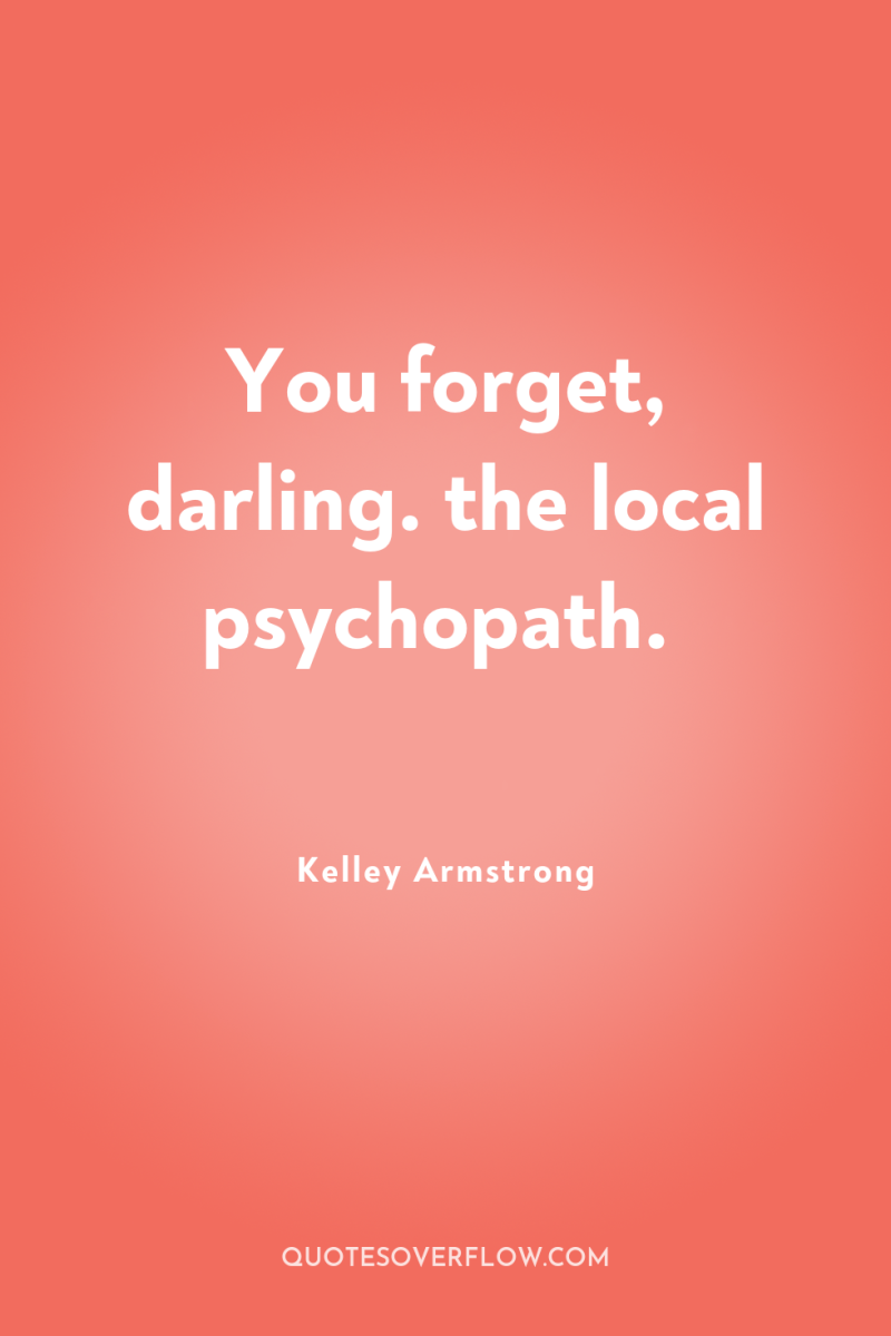 You forget, darling. the local psychopath. 