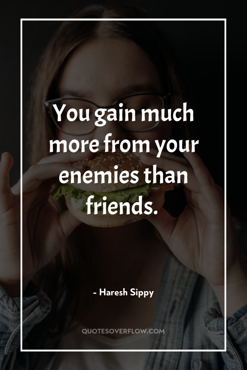 You gain much more from your enemies than friends. 