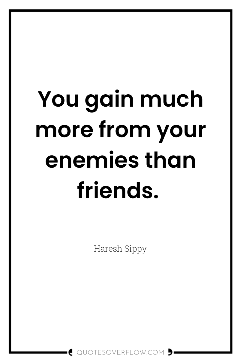 You gain much more from your enemies than friends. 