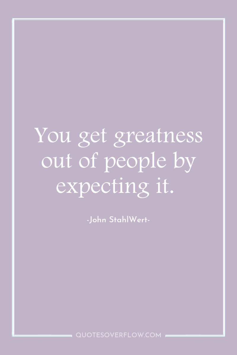 You get greatness out of people by expecting it. 