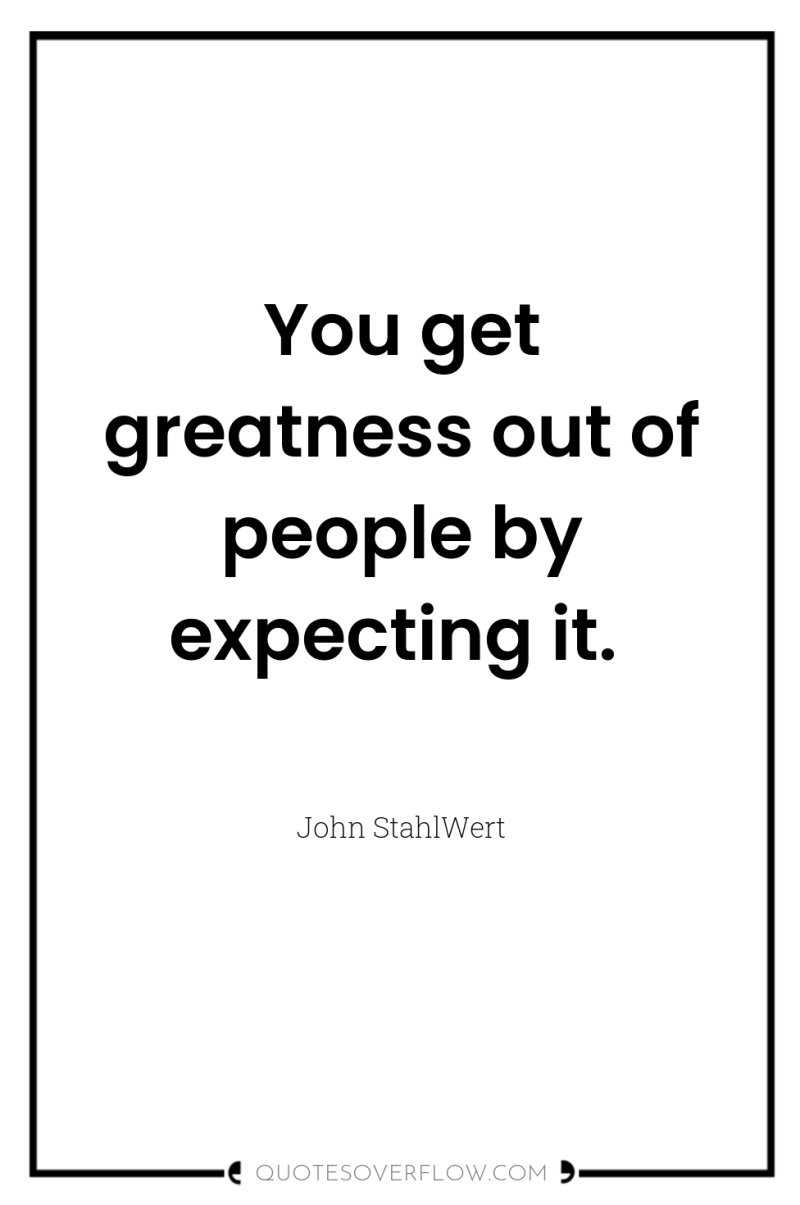 You get greatness out of people by expecting it. 