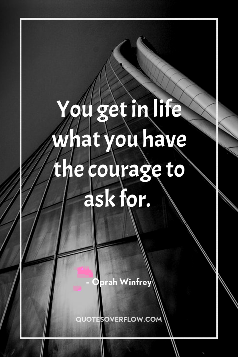 You get in life what you have the courage to...