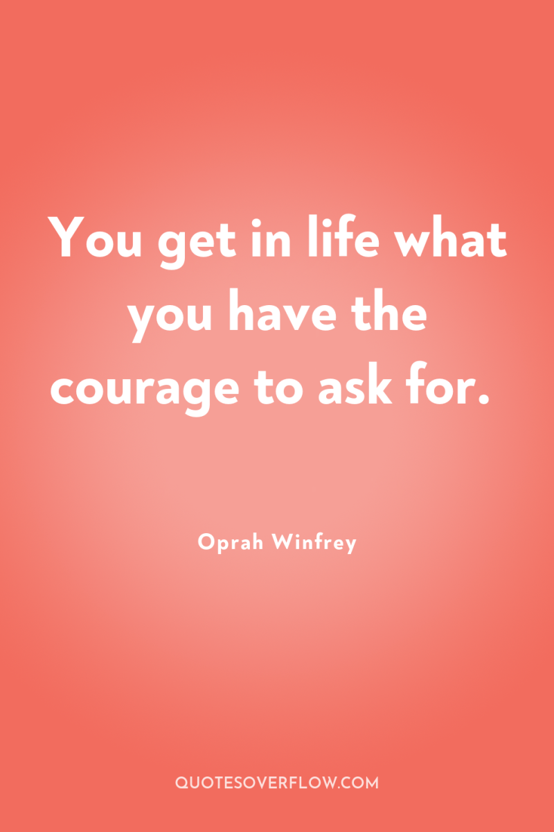 You get in life what you have the courage to...