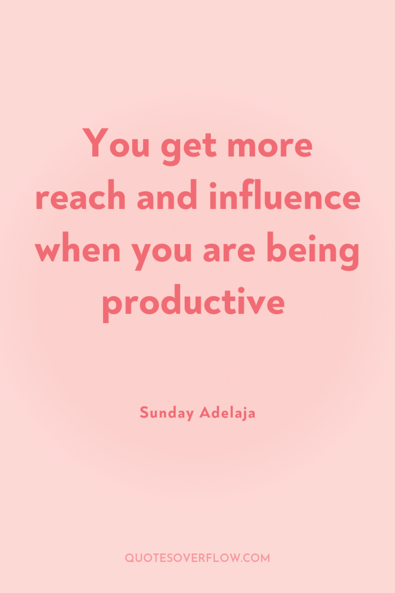 You get more reach and influence when you are being...