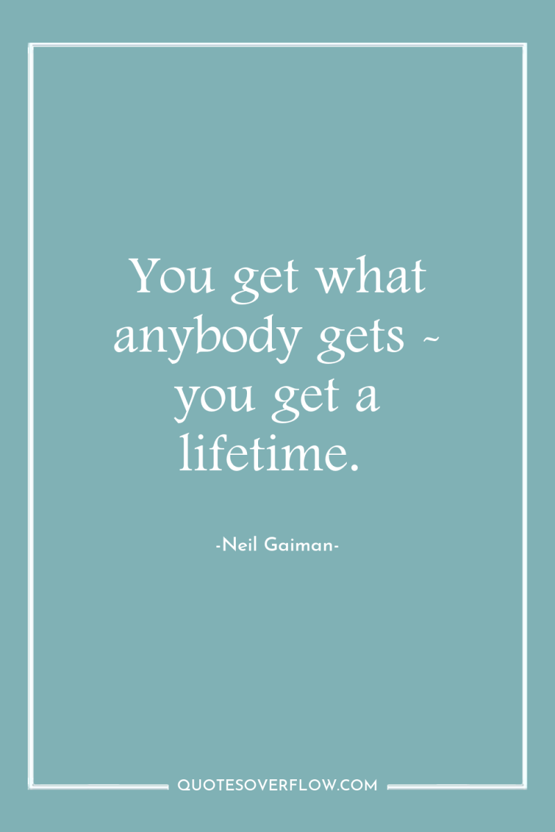 You get what anybody gets - you get a lifetime. 