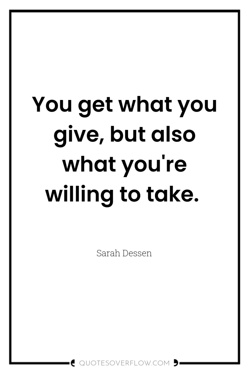 You get what you give, but also what you're willing...