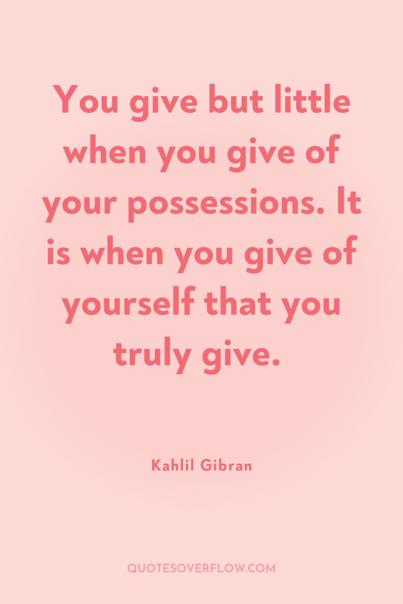 You give but little when you give of your possessions....