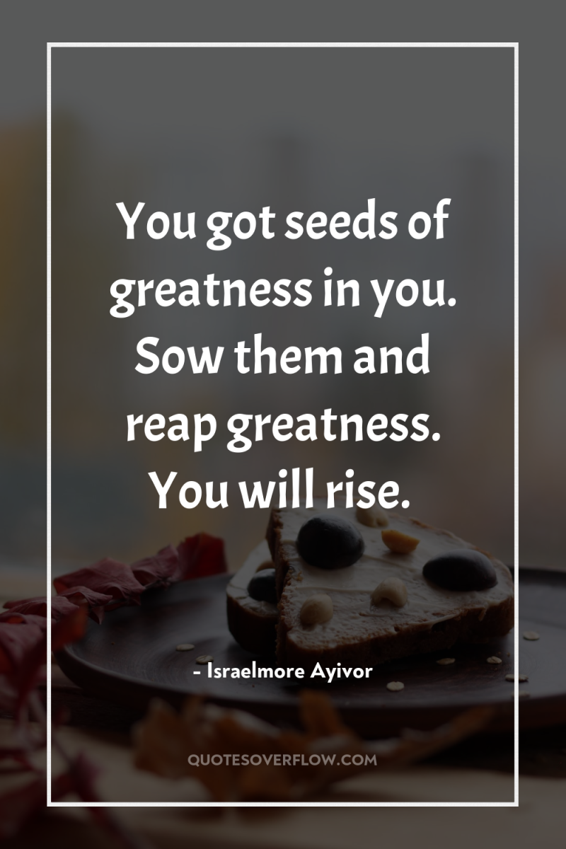 You got seeds of greatness in you. Sow them and...