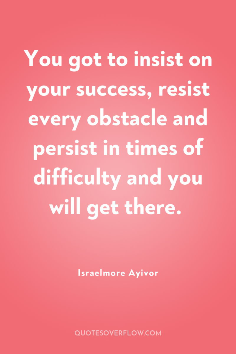 You got to insist on your success, resist every obstacle...