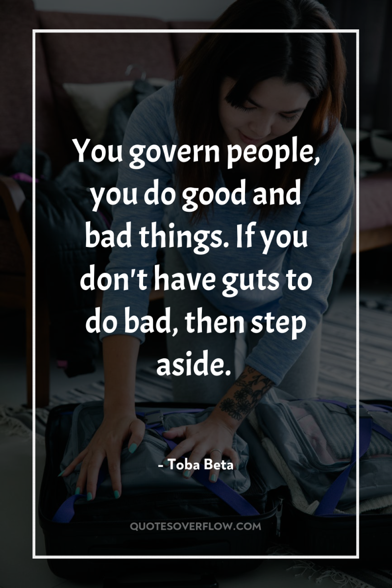 You govern people, you do good and bad things. If...