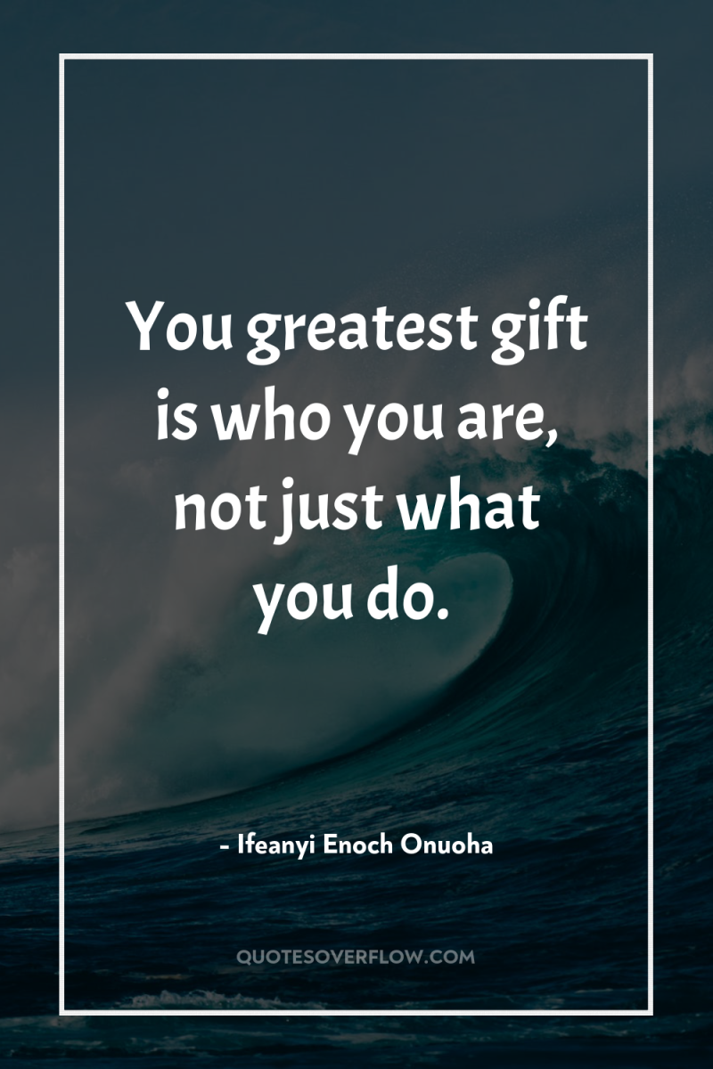 You greatest gift is who you are, not just what...