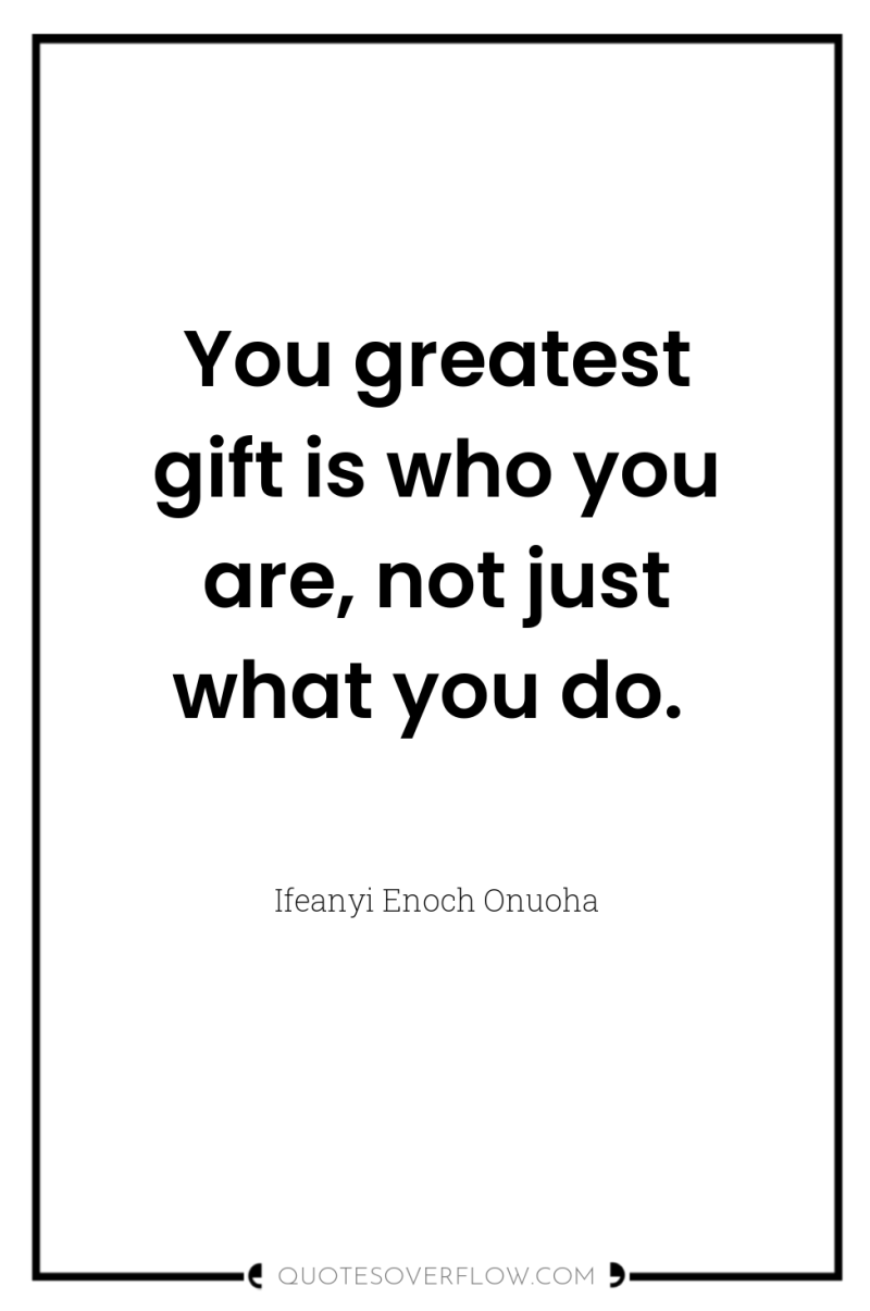 You greatest gift is who you are, not just what...