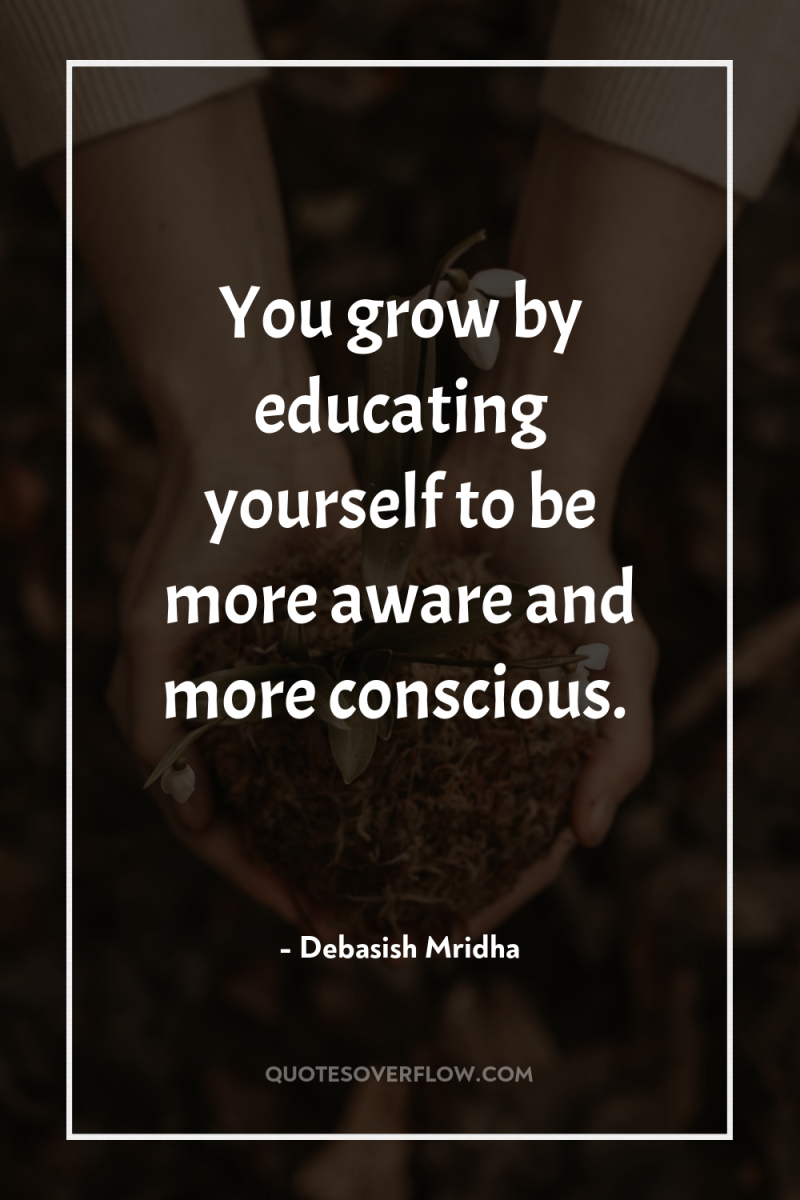 You grow by educating yourself to be more aware and...