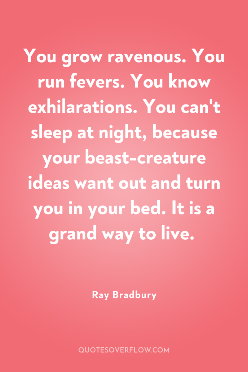 You grow ravenous. You run fevers. You know exhilarations. You...