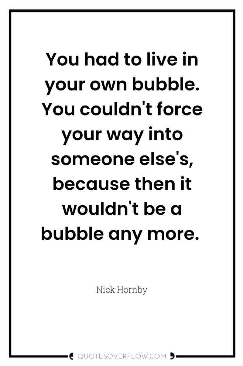 You had to live in your own bubble. You couldn't...