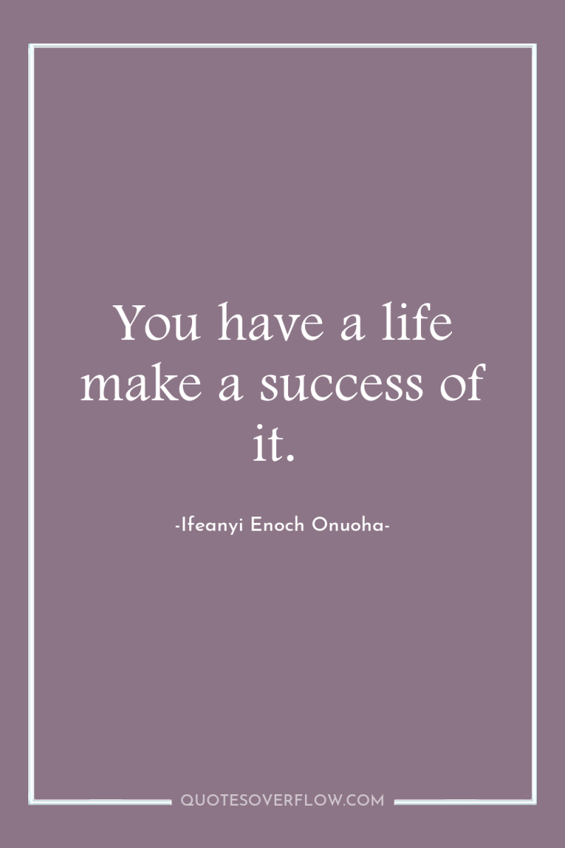 You have a life make a success of it. 
