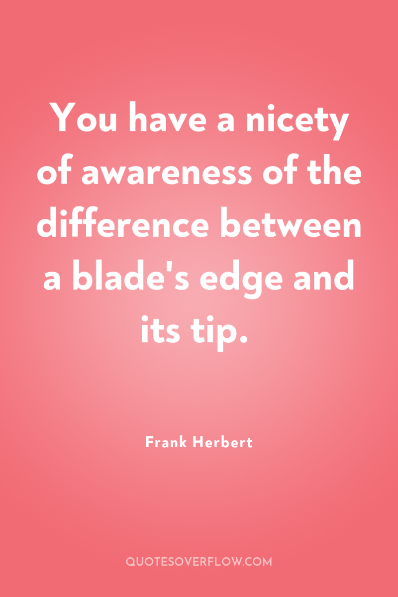 You have a nicety of awareness of the difference between...