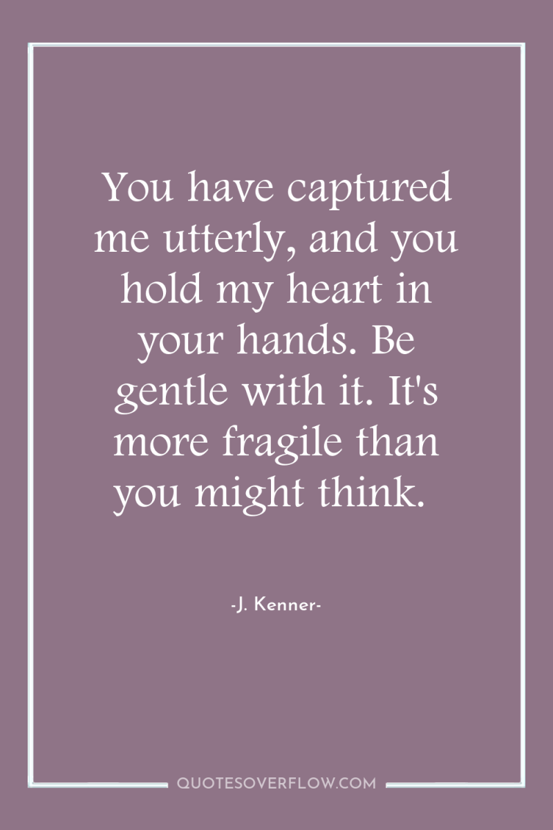 You have captured me utterly, and you hold my heart...
