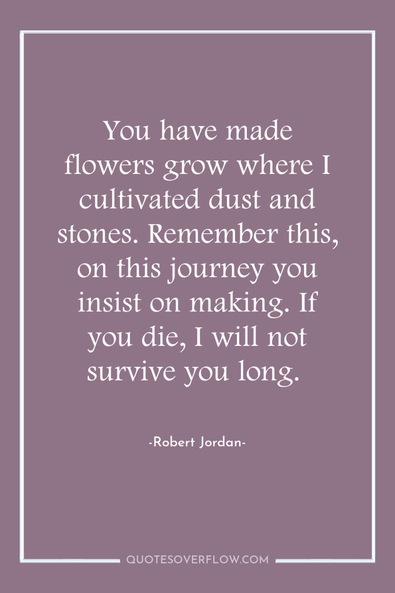 You have made flowers grow where I cultivated dust and...