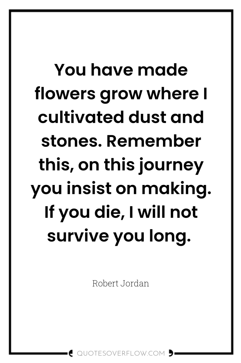 You have made flowers grow where I cultivated dust and...