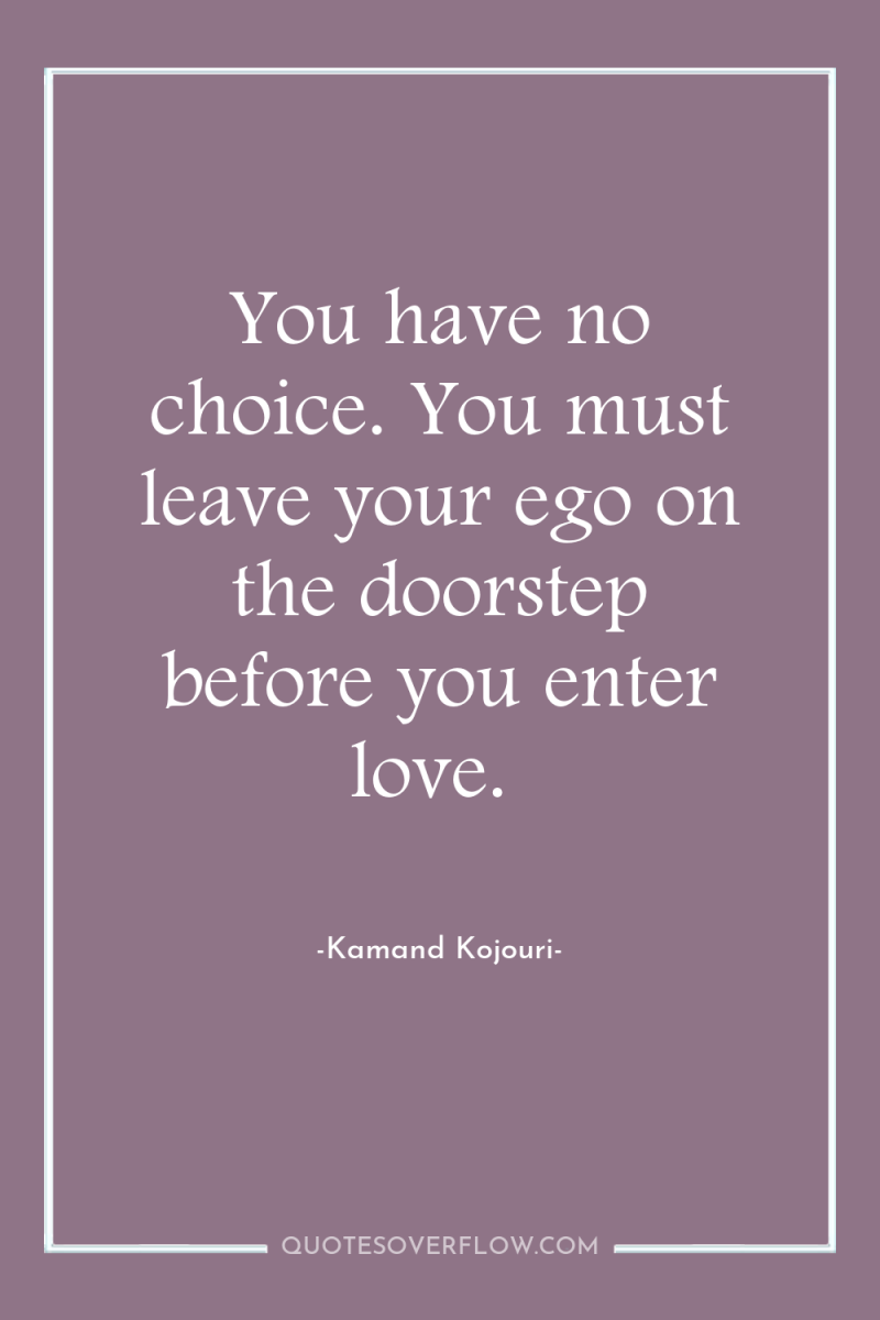 You have no choice. You must leave your ego on...
