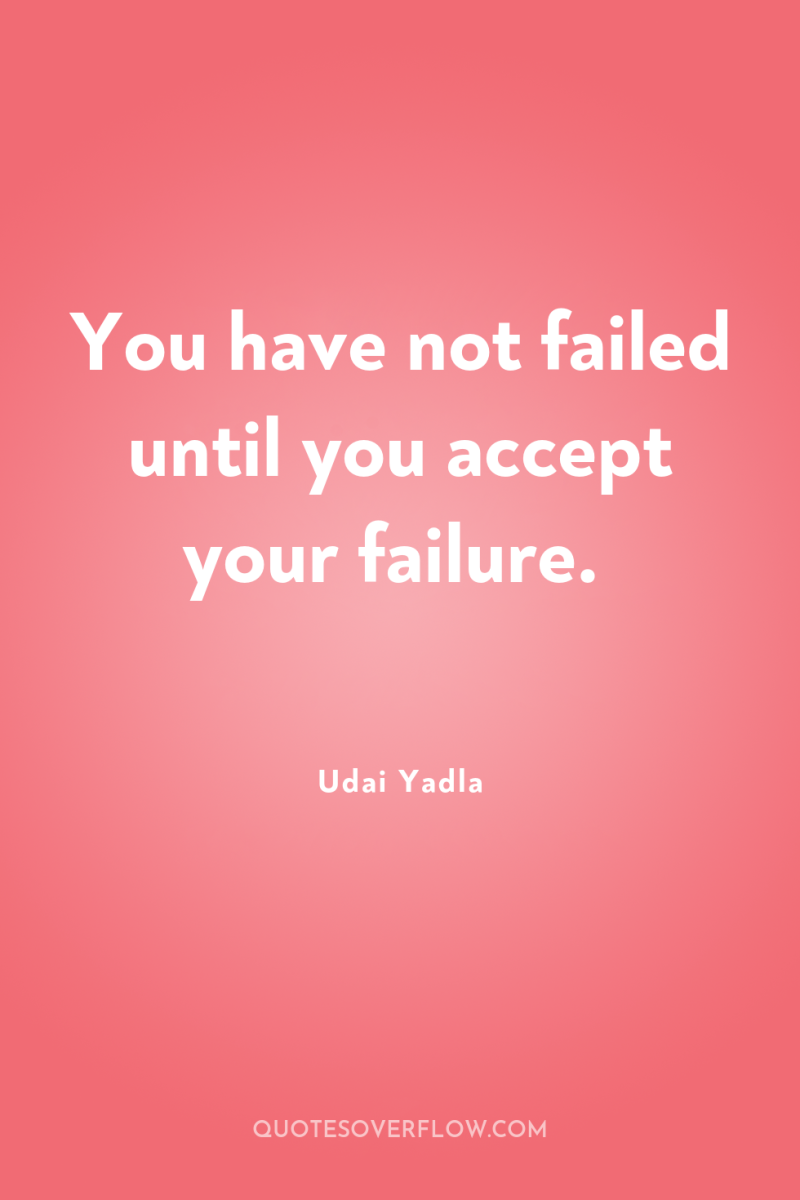 You have not failed until you accept your failure. 