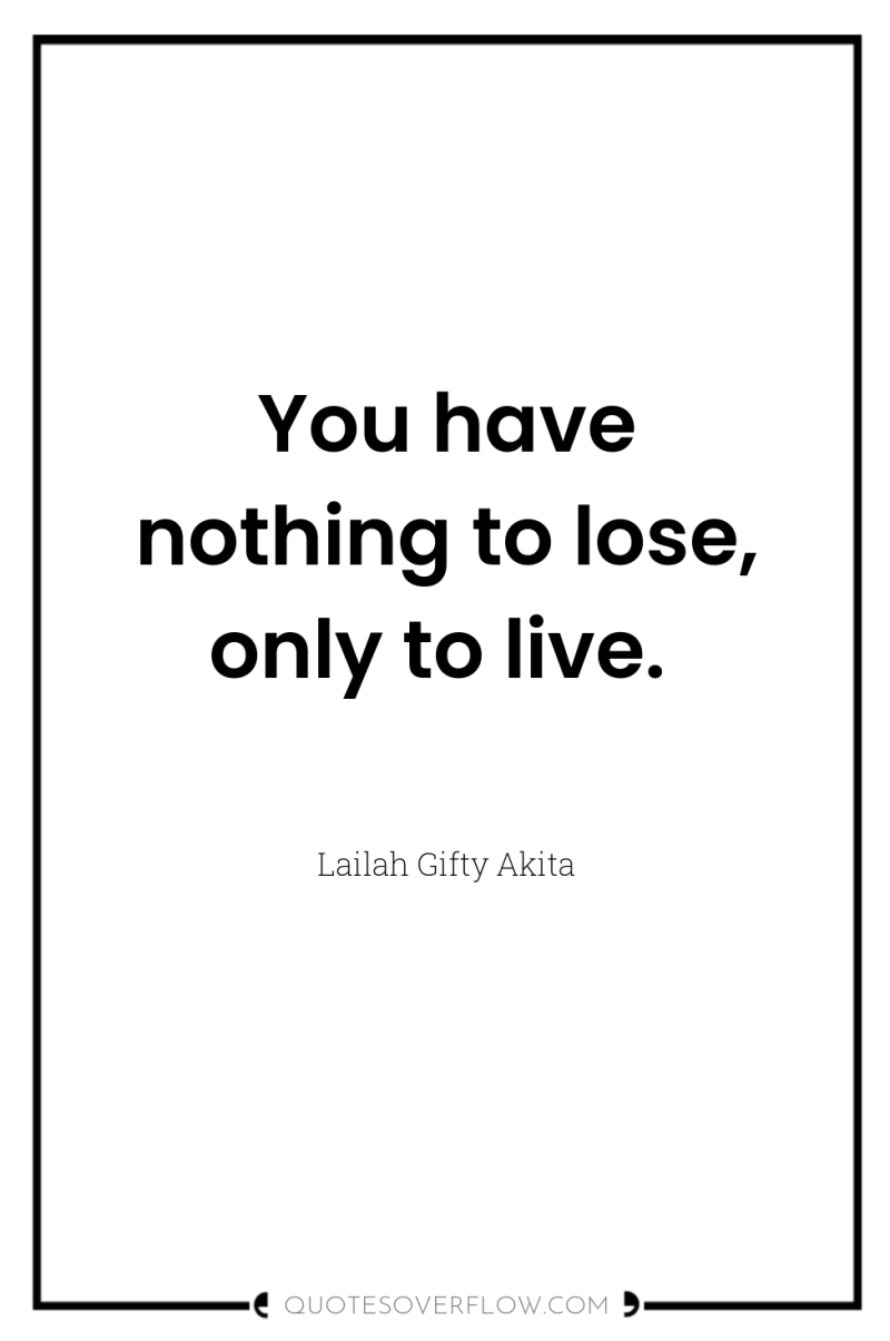 You have nothing to lose, only to live. 