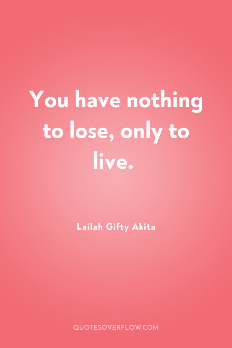 You have nothing to lose, only to live. 