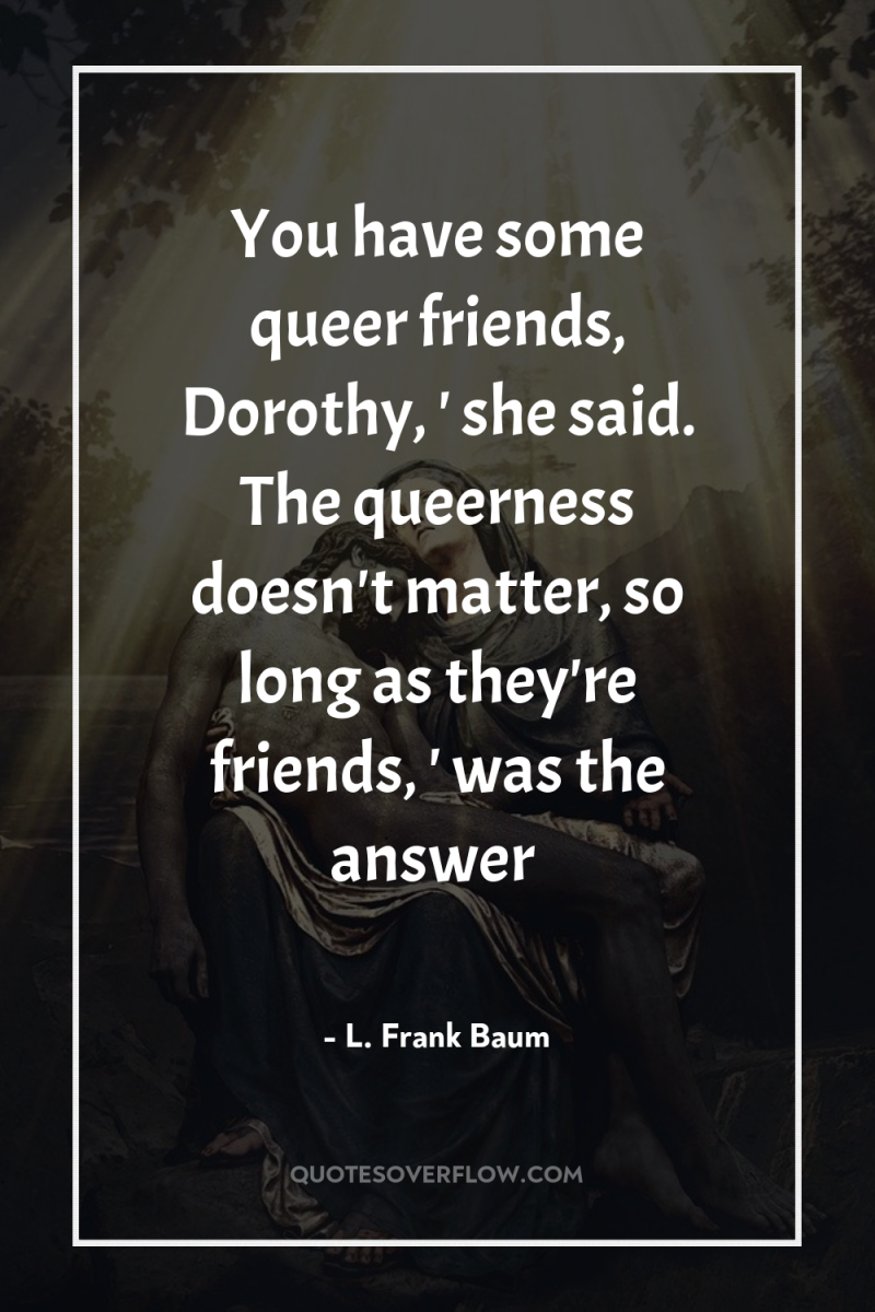 You have some queer friends, Dorothy, ' she said. The...
