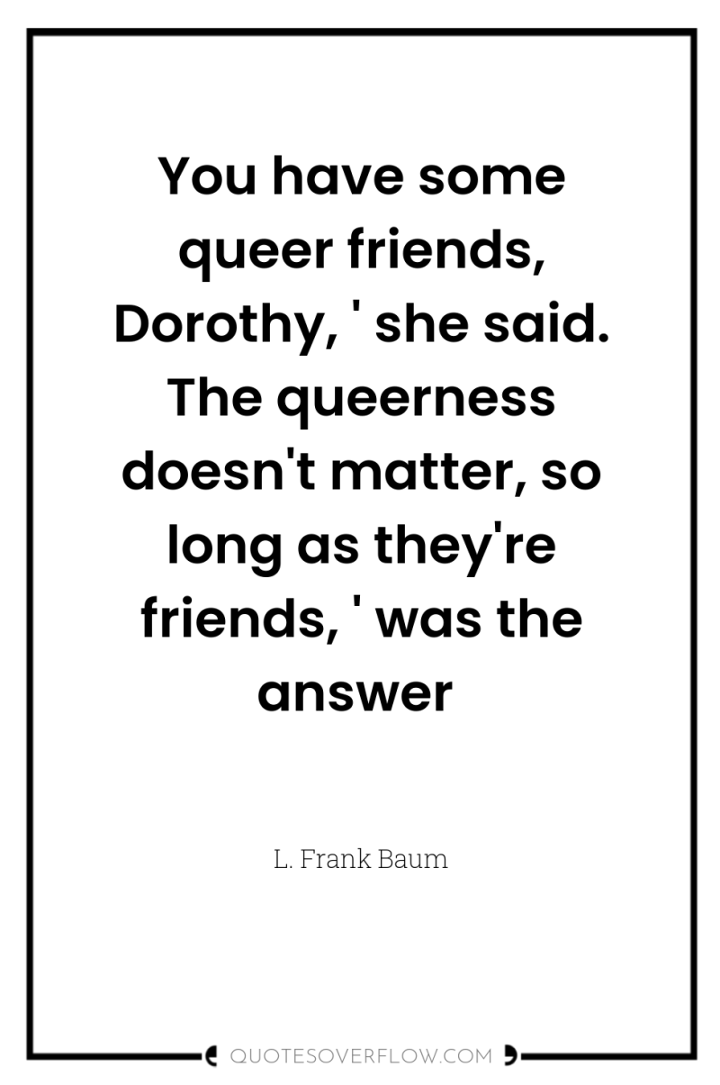 You have some queer friends, Dorothy, ' she said. The...