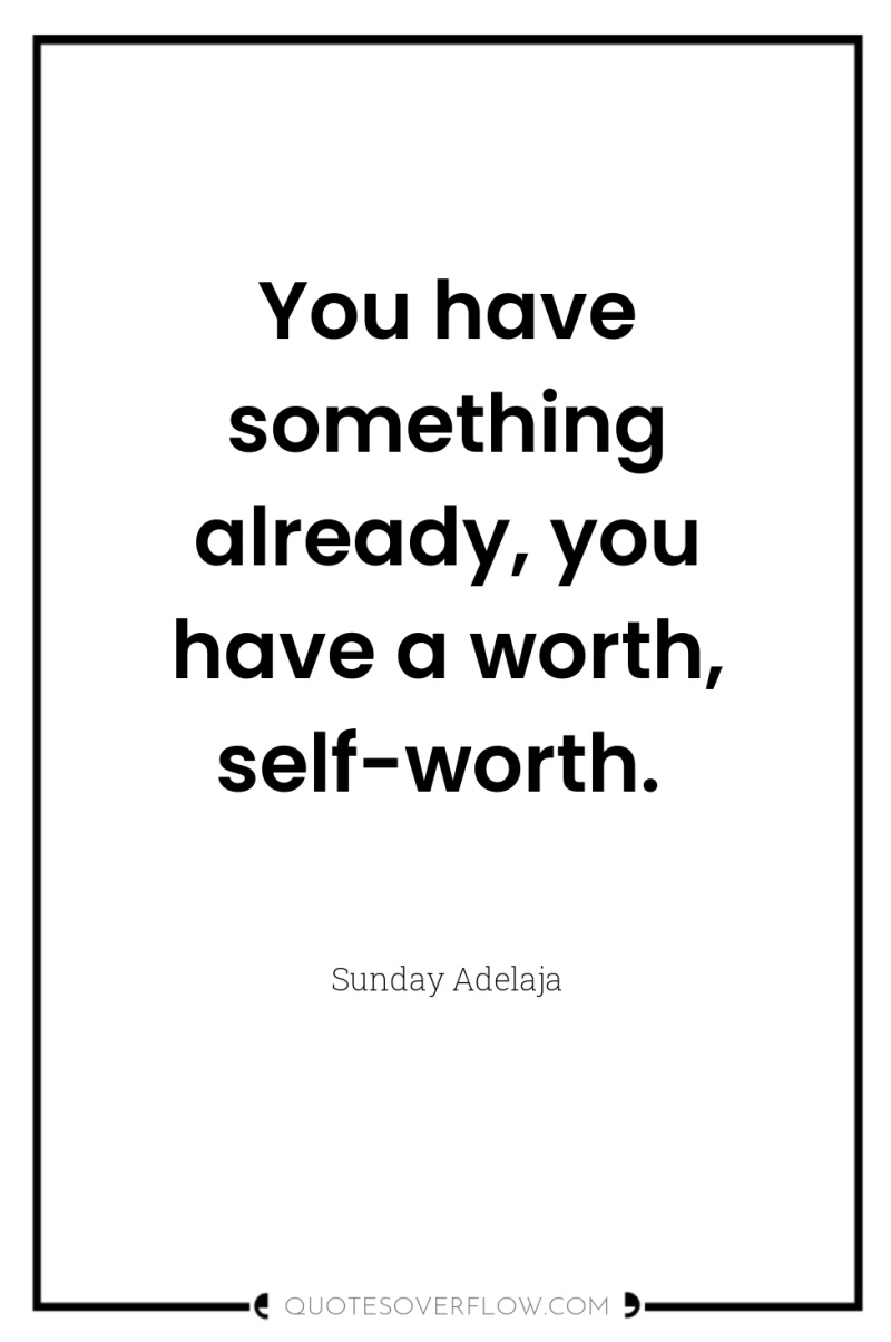 You have something already, you have a worth, self-worth. 