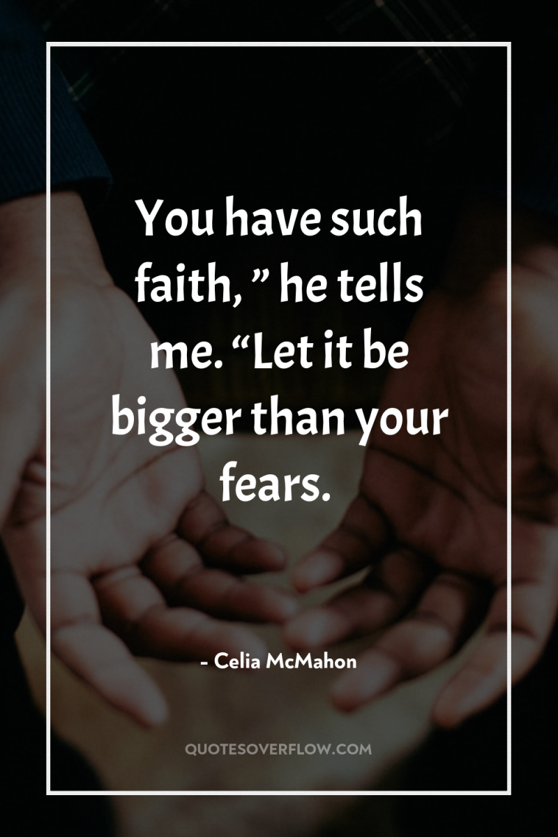 You have such faith, ” he tells me. “Let it...