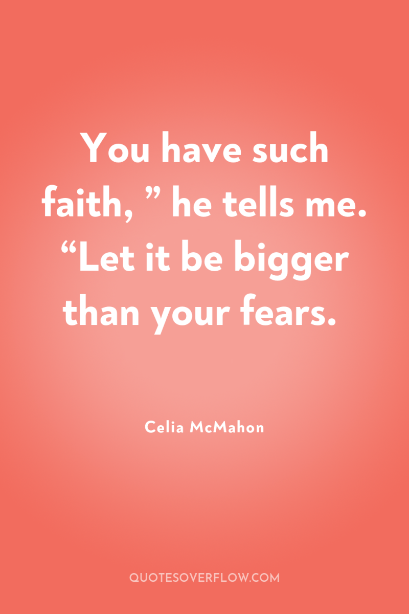 You have such faith, ” he tells me. “Let it...