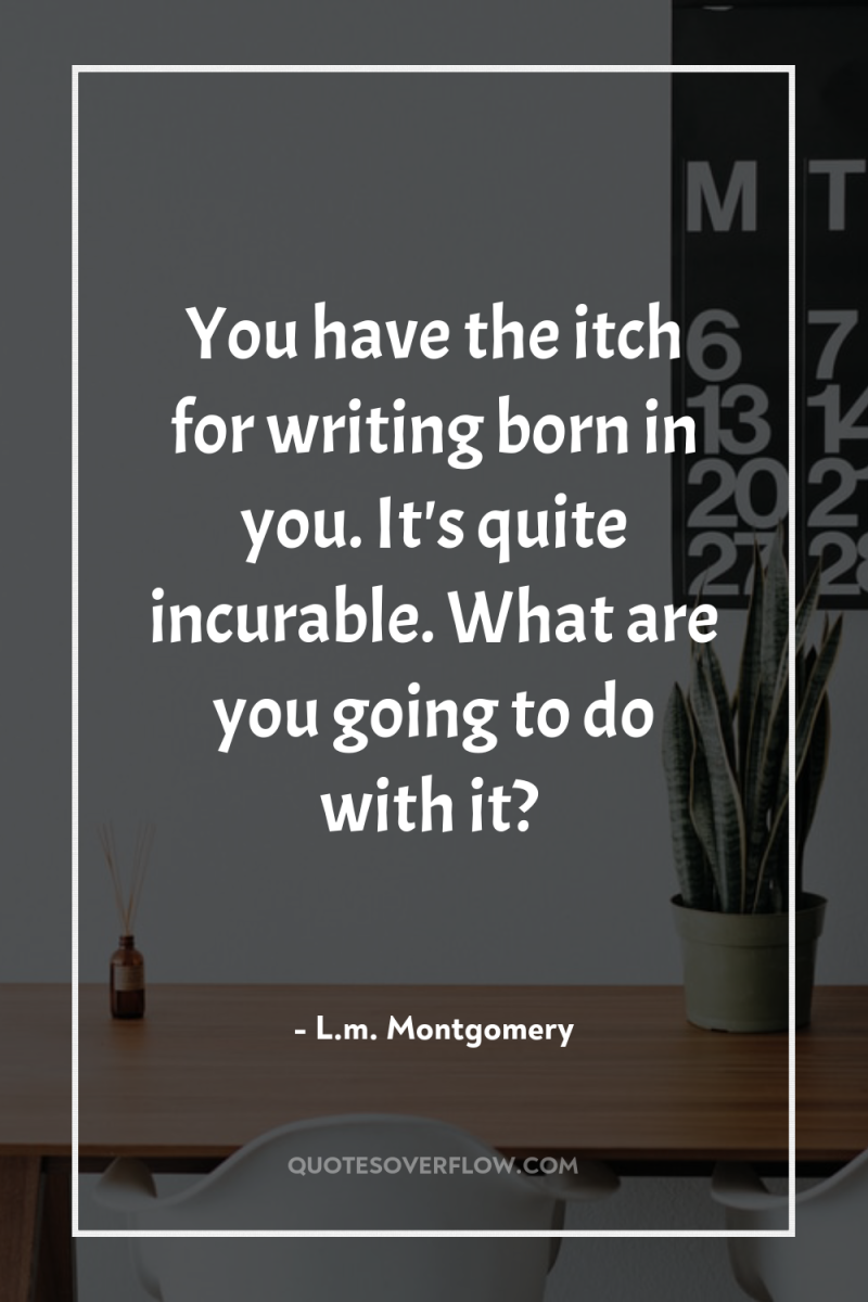 You have the itch for writing born in you. It's...