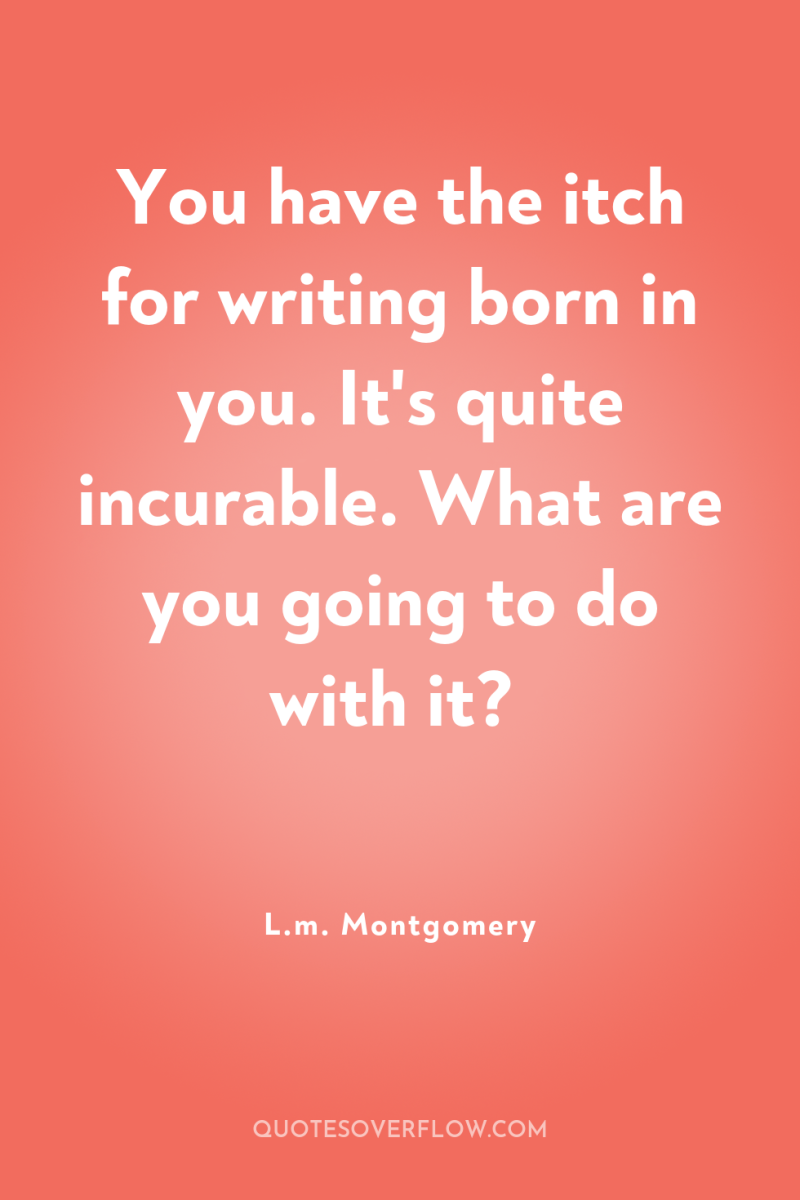You have the itch for writing born in you. It's...