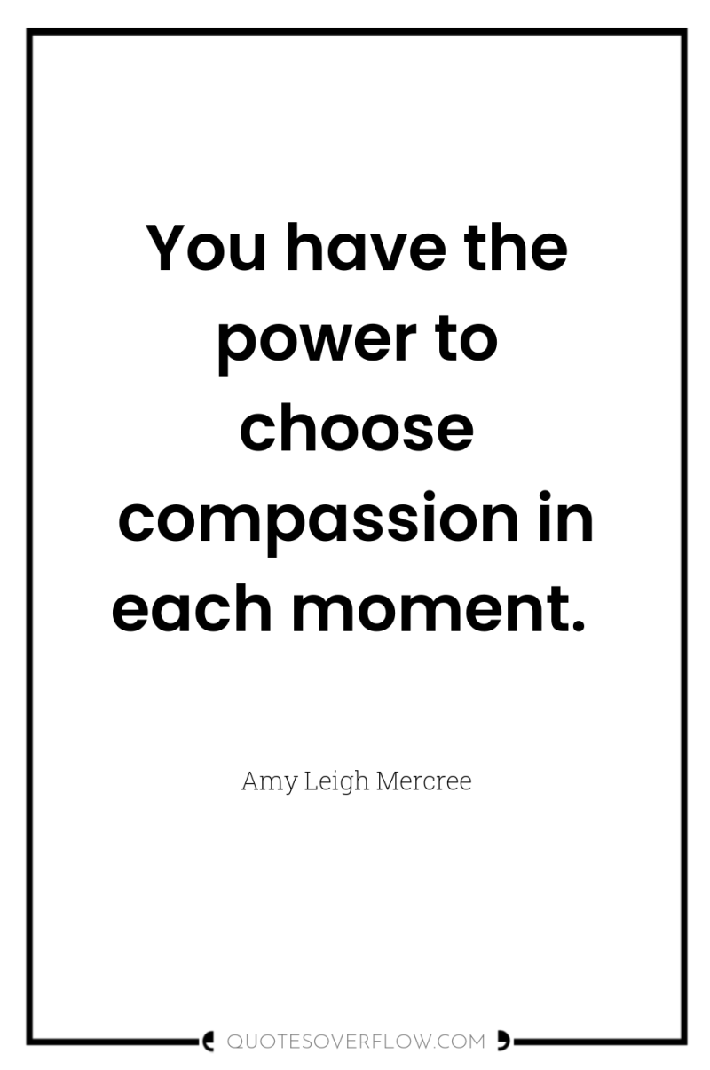 You have the power to choose compassion in each moment. 