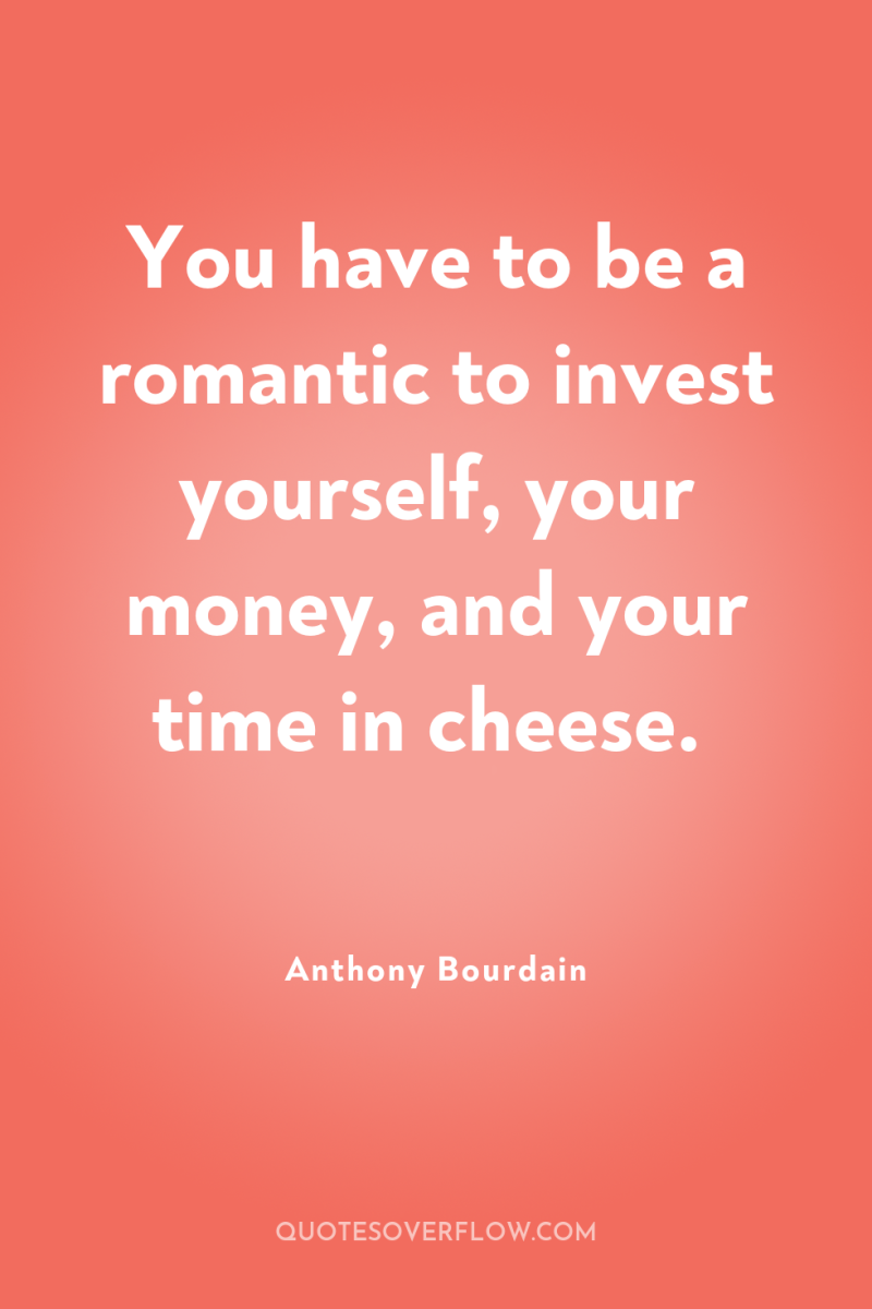 You have to be a romantic to invest yourself, your...