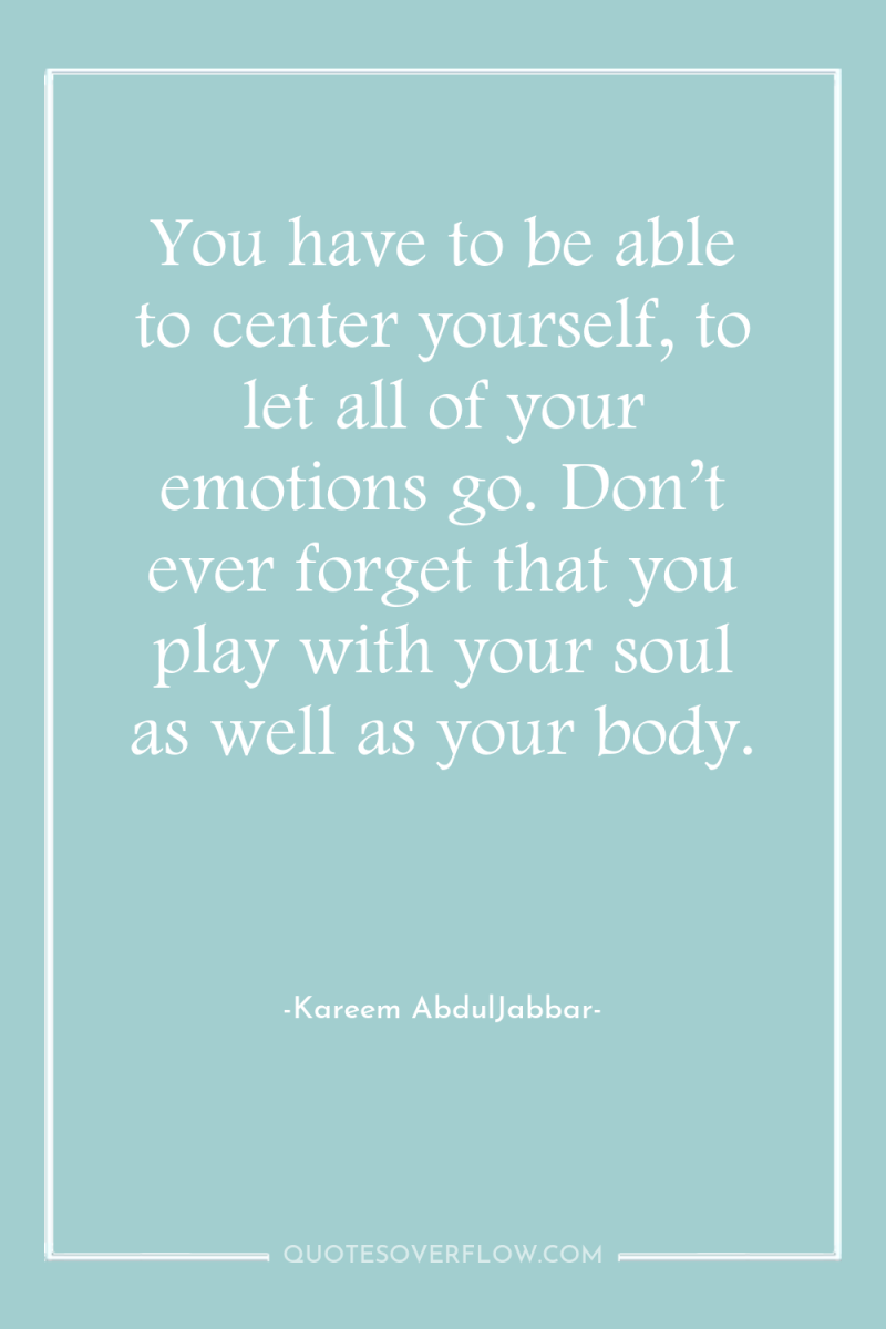 You have to be able to center yourself, to let...
