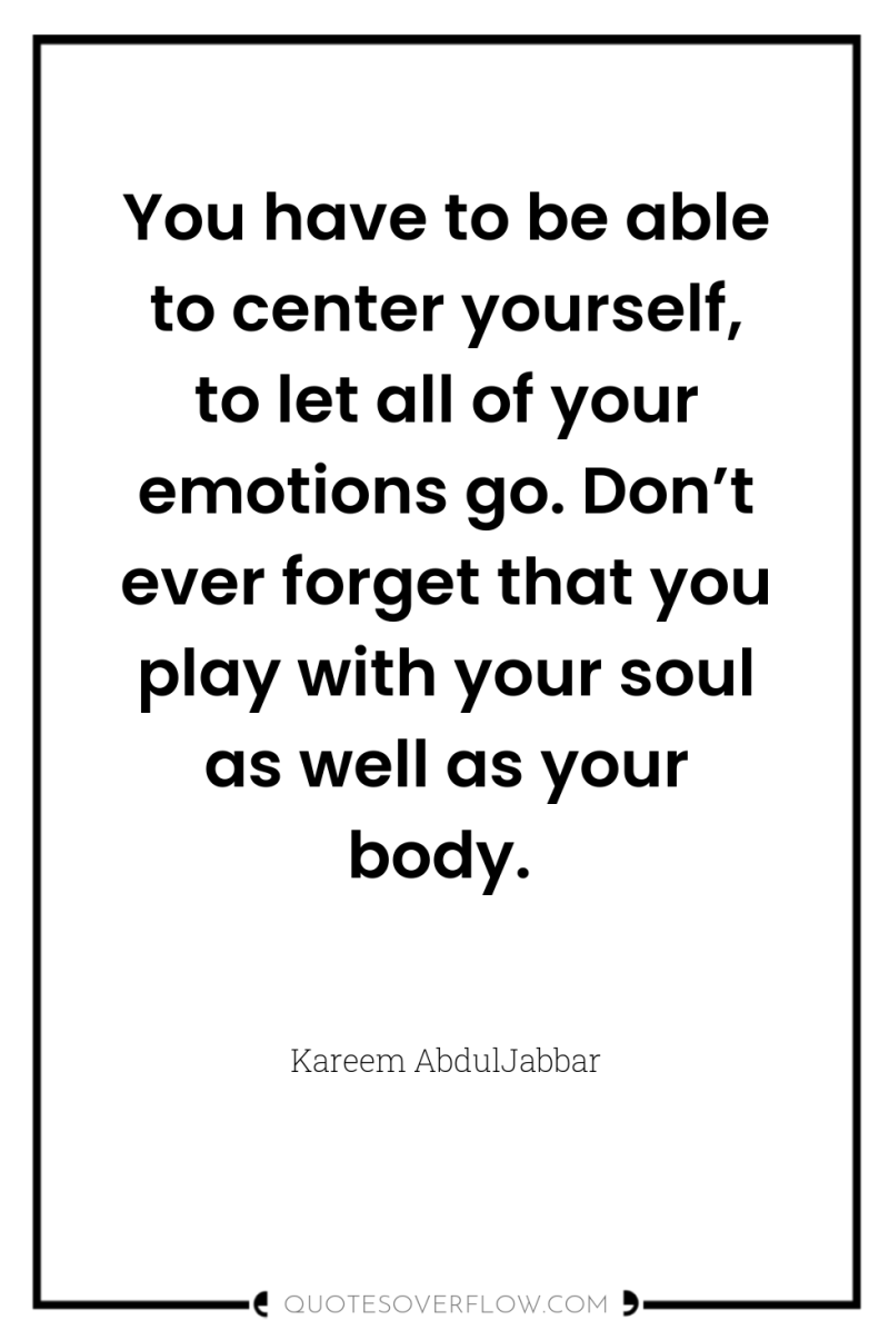You have to be able to center yourself, to let...