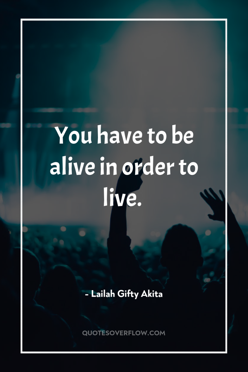 You have to be alive in order to live. 
