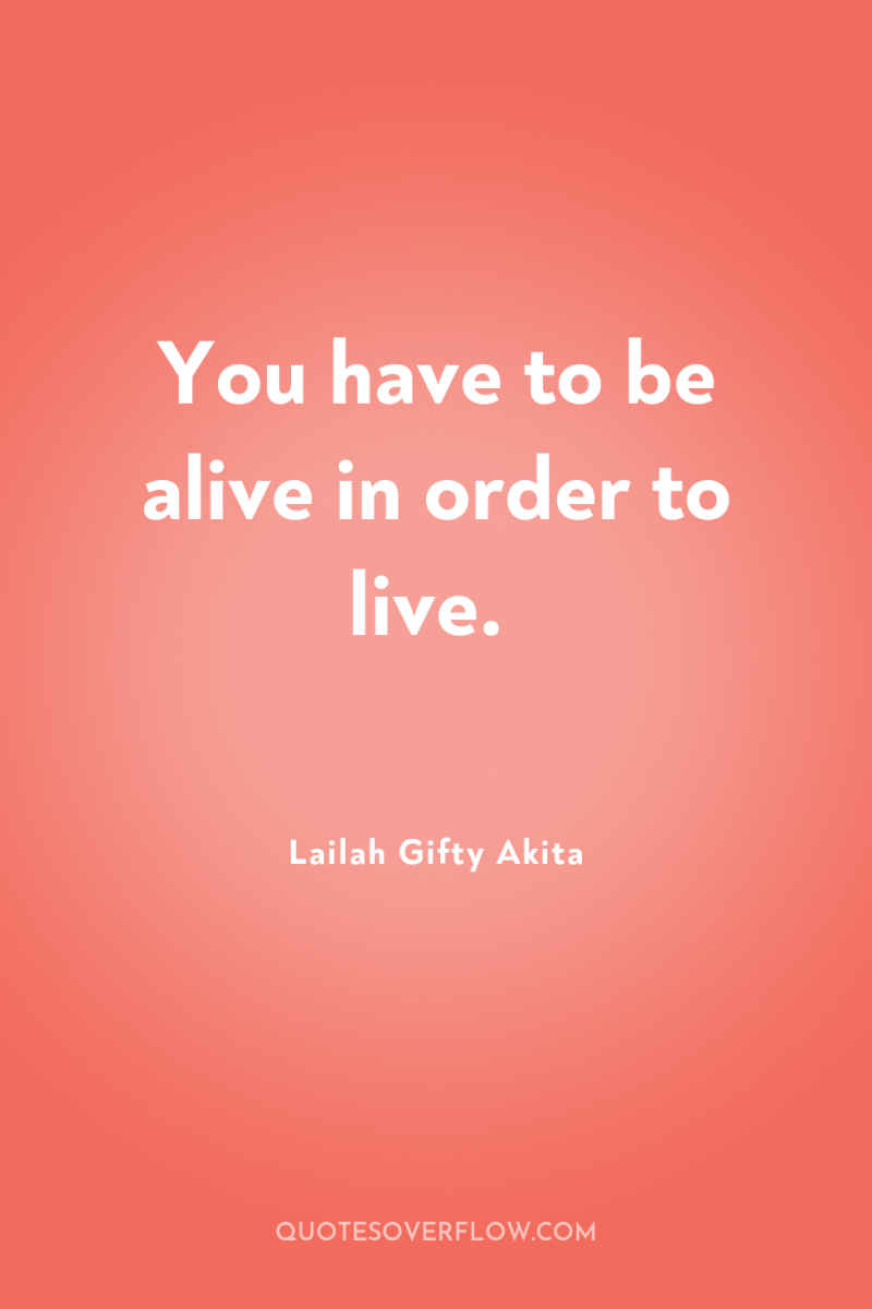 You have to be alive in order to live. 