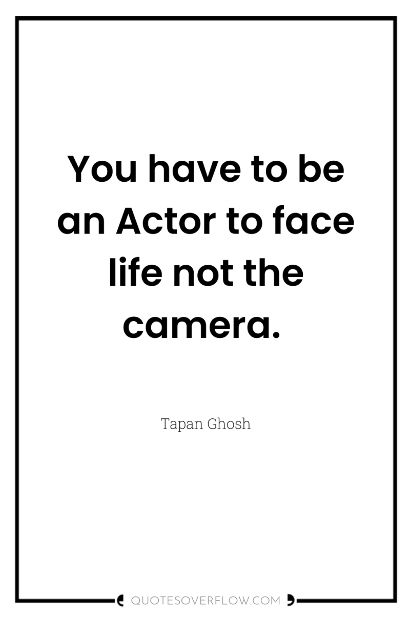 You have to be an Actor to face life not...