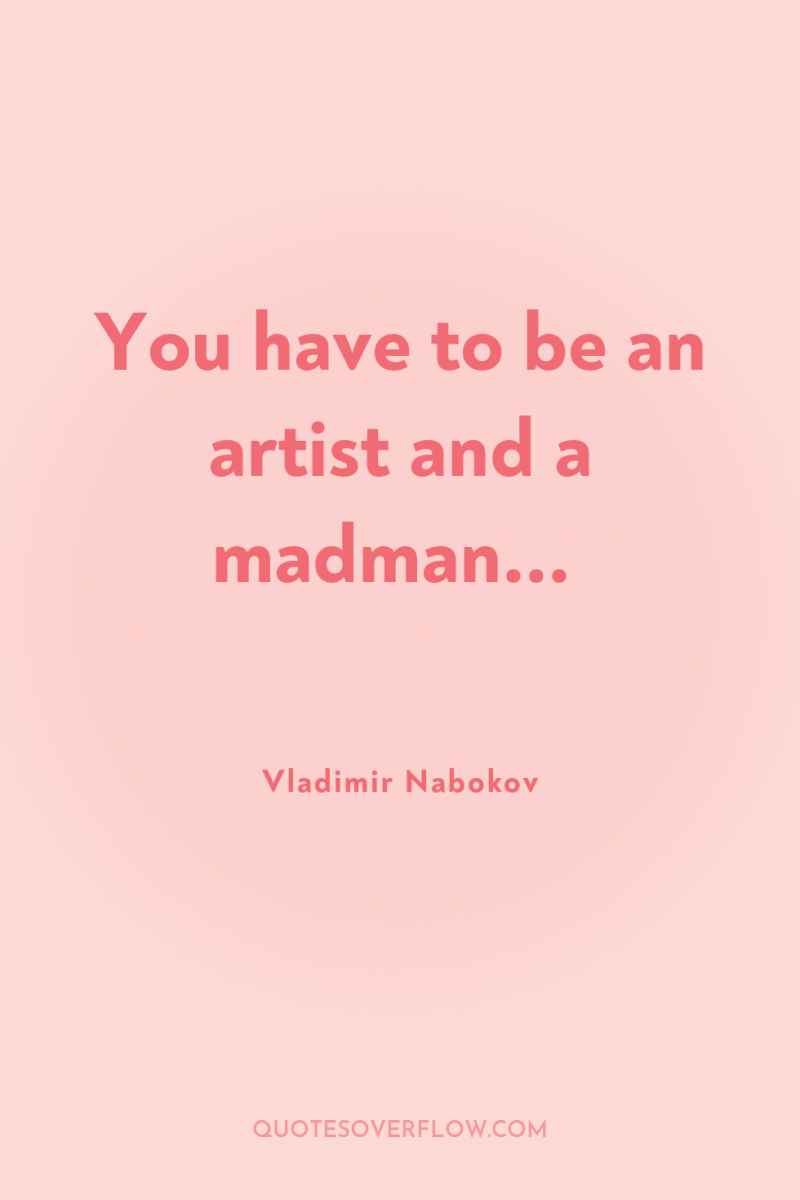 You have to be an artist and a madman... 