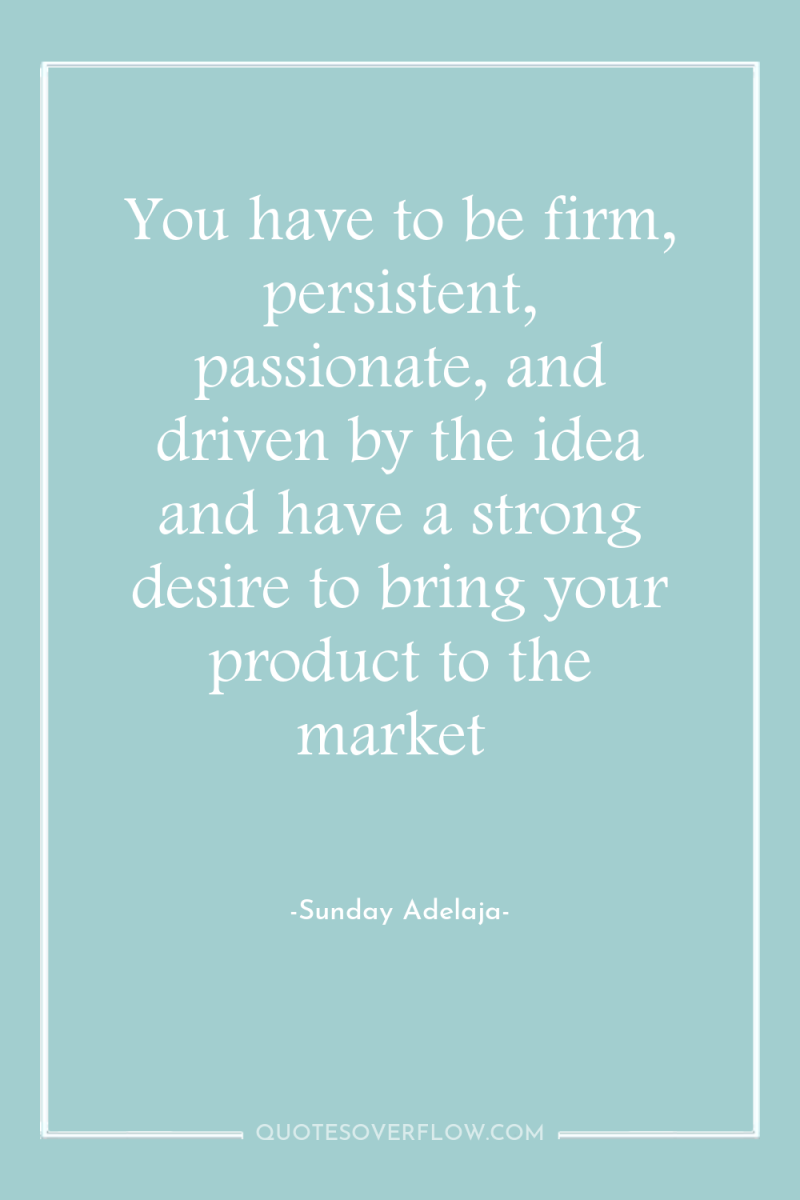 You have to be firm, persistent, passionate, and driven by...