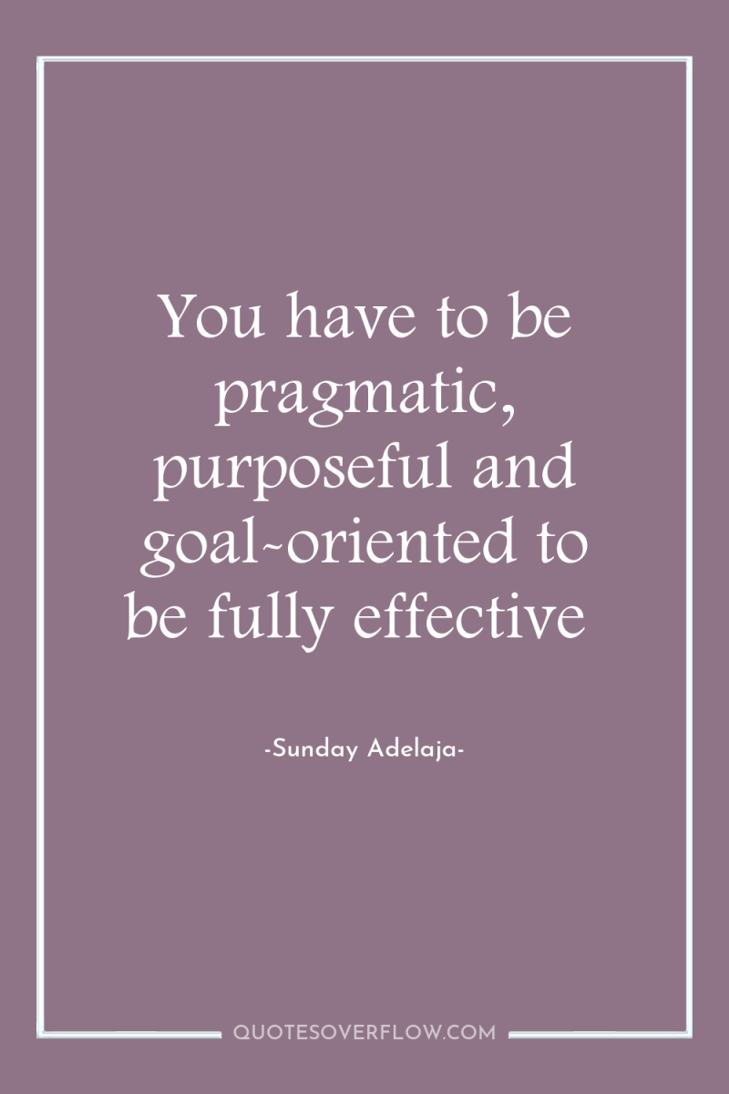 You have to be pragmatic, purposeful and goal-oriented to be...