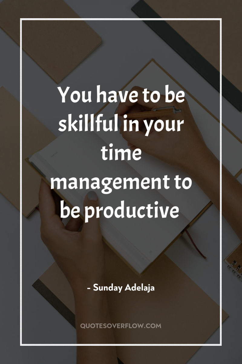 You have to be skillful in your time management to...